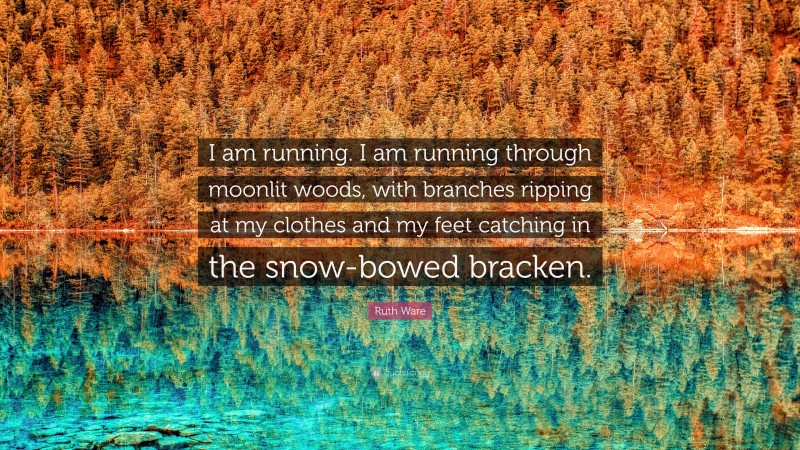 Ruth Ware Quote: “I am running. I am running through moonlit woods, with branches ripping at my clothes and my feet catching in the snow-bowed bracken.”