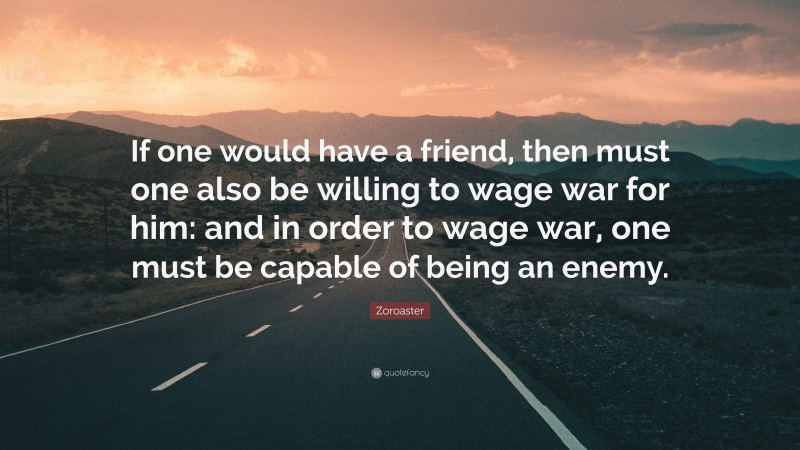 Zoroaster Quote: “If one would have a friend, then must one also be willing to wage war for him: and in order to wage war, one must be capable of being an enemy.”