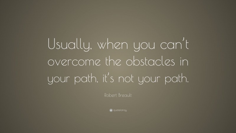 Robert Breault Quote: “Usually, when you can’t overcome the obstacles in your path, it’s not your path.”
