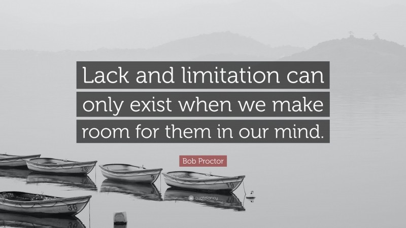 Bob Proctor Quote: “Lack and limitation can only exist when we make room for them in our mind.”
