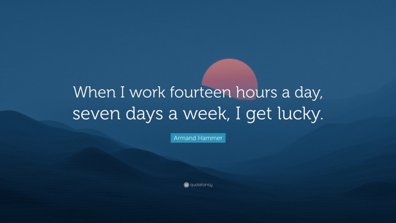 Armand Hammer Quote: “When I work fourteen hours a day, seven days a week, I get lucky.”