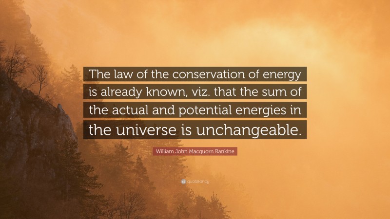 William John Macquorn Rankine Quote: “The law of the conservation of energy is already known, viz. that the sum of the actual and potential energies in the universe is unchangeable.”