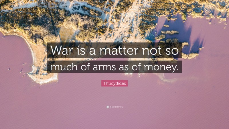 Thucydides Quote: “War is a matter not so much of arms as of money.”