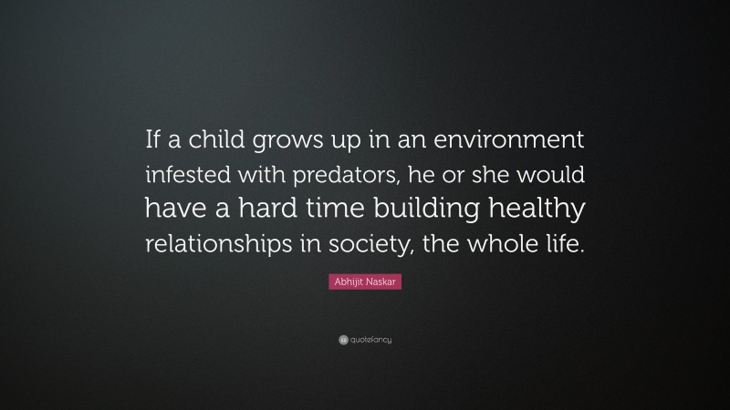 Abhijit Naskar Quote: “If a child grows up in an environment infested with predators, he or she would have a hard time building healthy relationships in society, the whole life.”