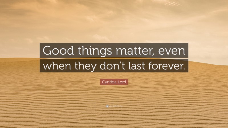 Cynthia Lord Quote: “Good things matter, even when they don’t last forever.”