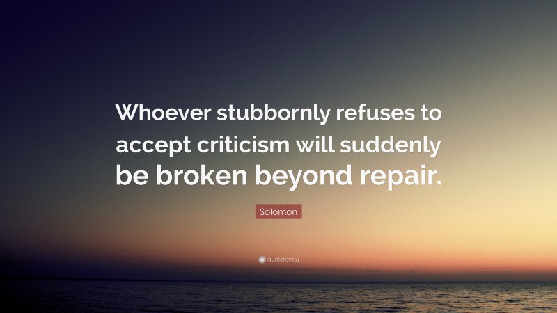 Solomon Quote: “Whoever stubbornly refuses to accept criticism will suddenly be broken beyond repair.”