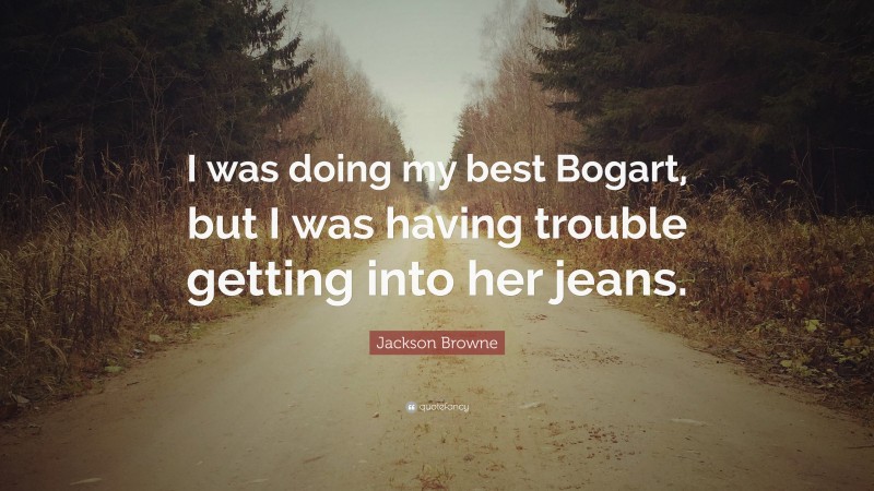 Jackson Browne Quote: “I was doing my best Bogart, but I was having trouble getting into her jeans.”