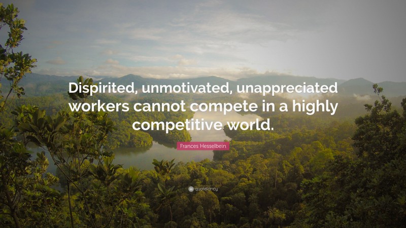 Frances Hesselbein Quote: “Dispirited, unmotivated, unappreciated workers cannot compete in a highly competitive world.”