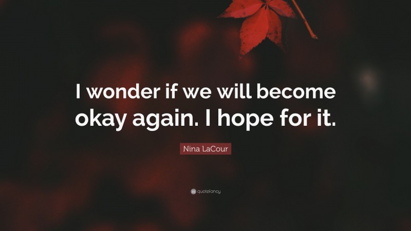 Nina LaCour Quote: “I wonder if we will become okay again. I hope for it.”