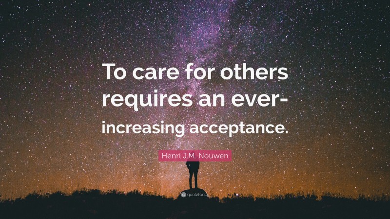 Henri J.M. Nouwen Quote: “To care for others requires an ever-increasing acceptance.”