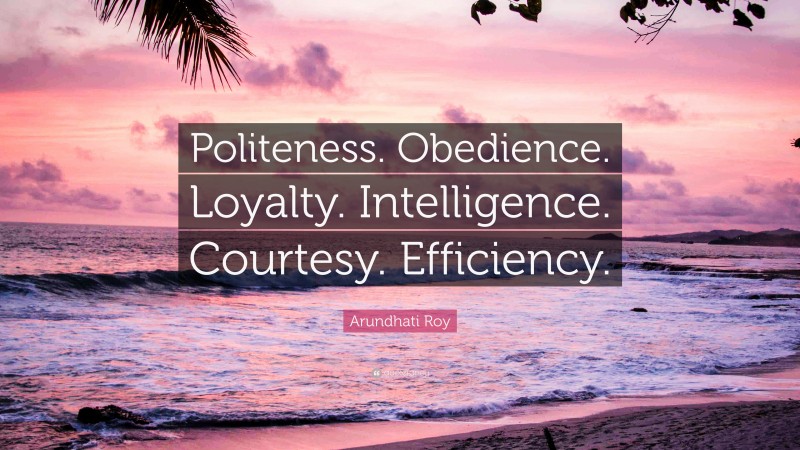 Arundhati Roy Quote: “Politeness. Obedience. Loyalty. Intelligence. Courtesy. Efficiency.”