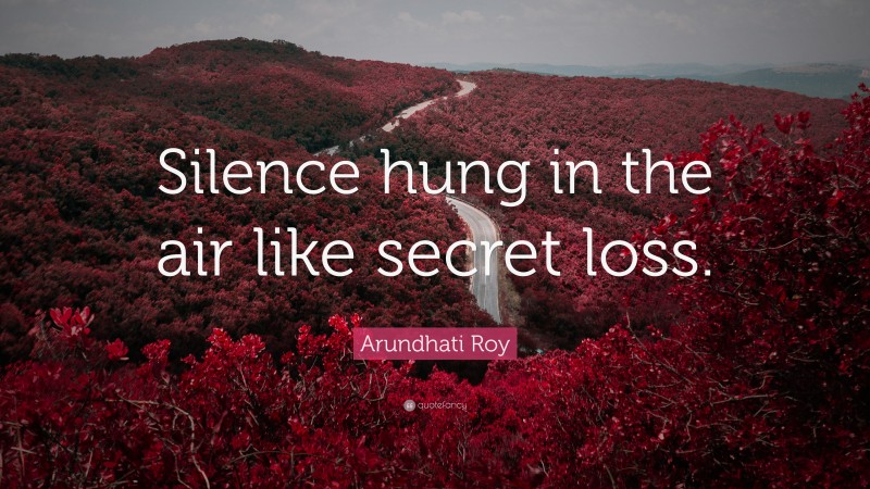 Arundhati Roy Quote: “Silence hung in the air like secret loss.”