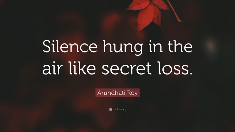 Arundhati Roy Quote: “Silence hung in the air like secret loss.”