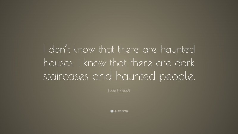 Robert Breault Quote: “I don’t know that there are haunted houses. I know that there are dark staircases and haunted people.”