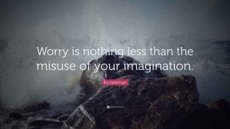 Ed Foreman Quote: “Worry is nothing less than the misuse of your imagination.”