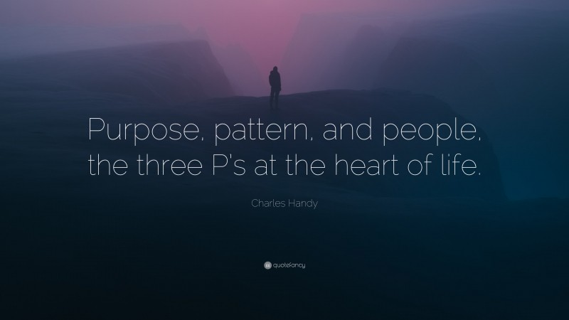 Charles Handy Quote: “Purpose, pattern, and people, the three P’s at the heart of life.”