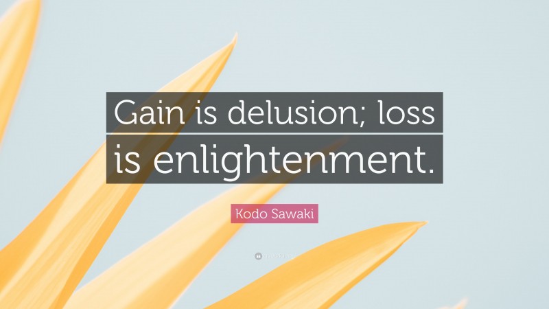 Kodo Sawaki Quote: “Gain is delusion; loss is enlightenment.”
