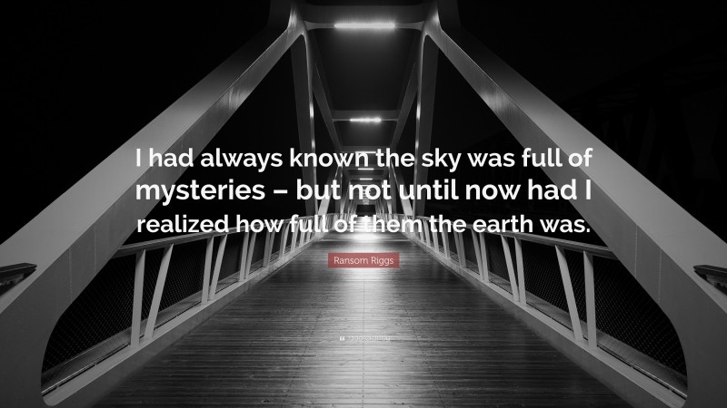Ransom Riggs Quote: “I had always known the sky was full of mysteries – but not until now had I realized how full of them the earth was.”