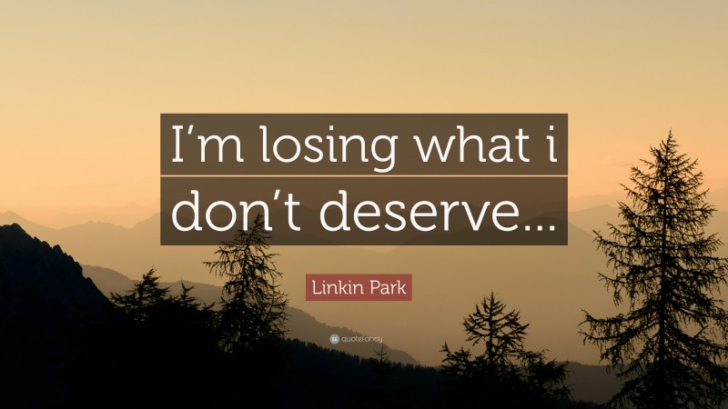 Linkin Park Quote: “I’m losing what i don’t deserve...”
