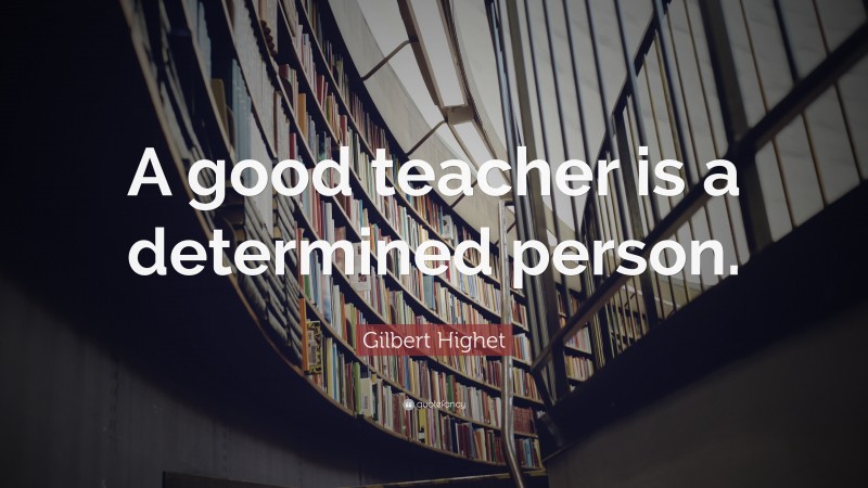 Gilbert Highet Quote: “A good teacher is a determined person.”
