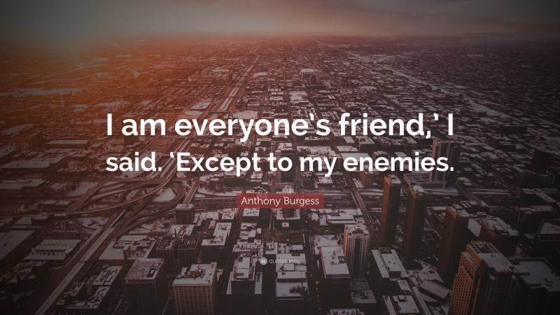 Anthony Burgess Quote: “I am everyone’s friend,’ I said. ‘Except to my enemies.”