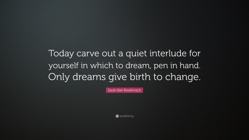 Sarah Ban Breathnach Quote: “Today carve out a quiet interlude for yourself in which to dream, pen in hand. Only dreams give birth to change.”