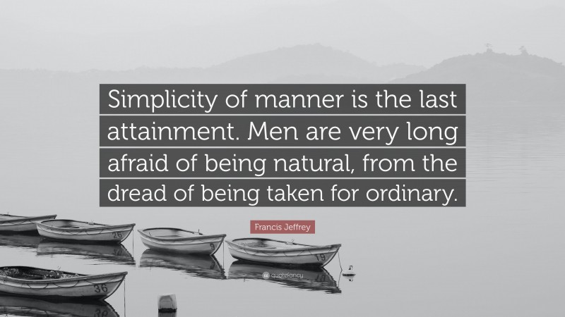 Francis Jeffrey Quote: “Simplicity of manner is the last attainment. Men are very long afraid of being natural, from the dread of being taken for ordinary.”
