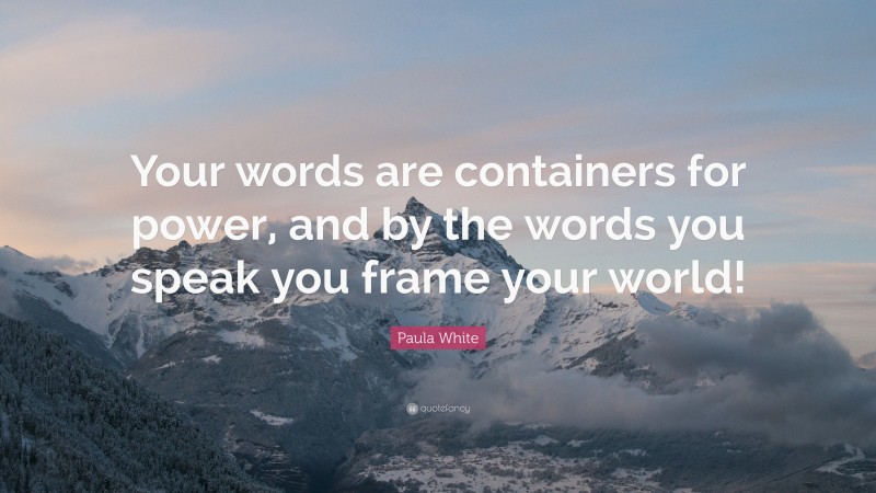 Paula White Quote: “Your words are containers for power, and by the words you speak you frame your world!”