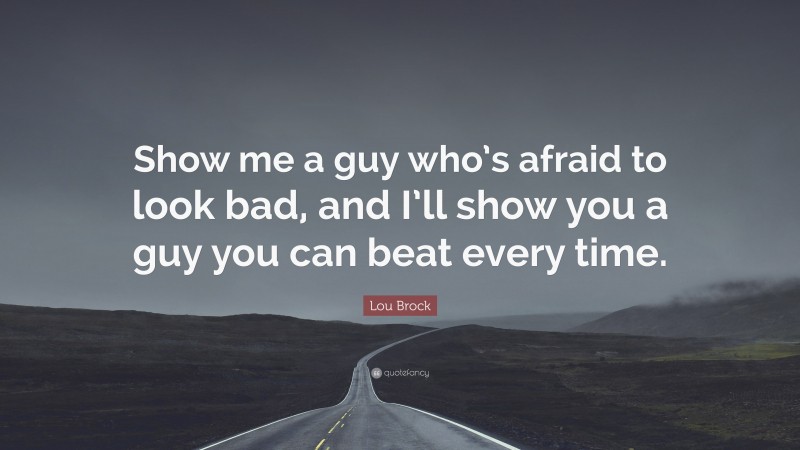 Lou Brock Quote: “Show me a guy who’s afraid to look bad, and I’ll show you a guy you can beat every time.”