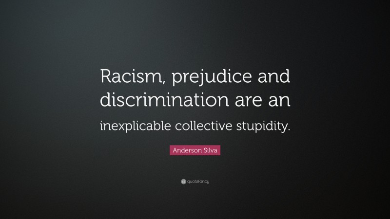 Anderson Silva Quote: “Racism, prejudice and discrimination are an inexplicable collective stupidity.”