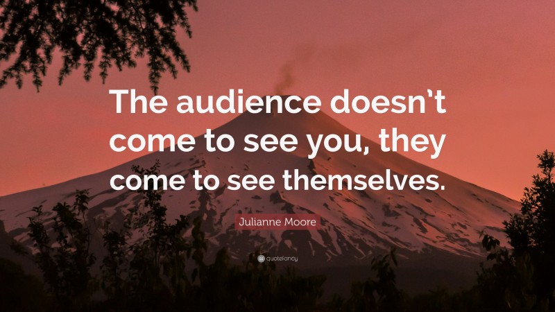 Julianne Moore Quote: “The audience doesn’t come to see you, they come to see themselves.”