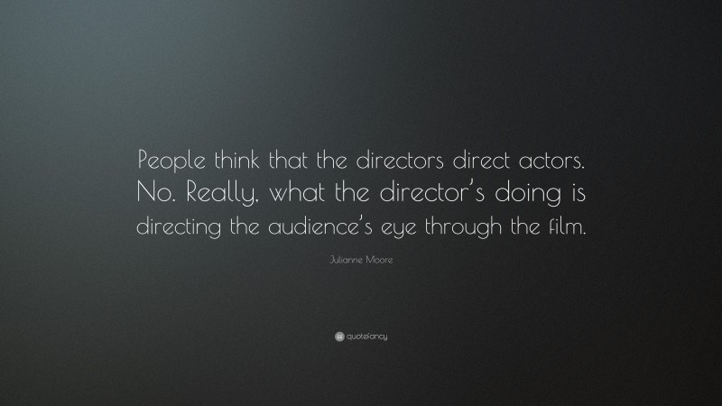 Julianne Moore Quote: “People think that the directors direct actors. No. Really, what the director’s doing is directing the audience’s eye through the film.”