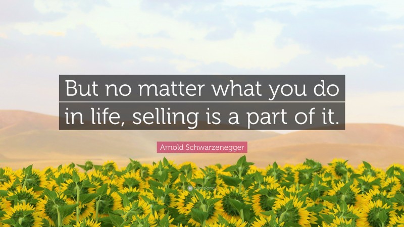 Arnold Schwarzenegger Quote: “But no matter what you do in life, selling is a part of it.”