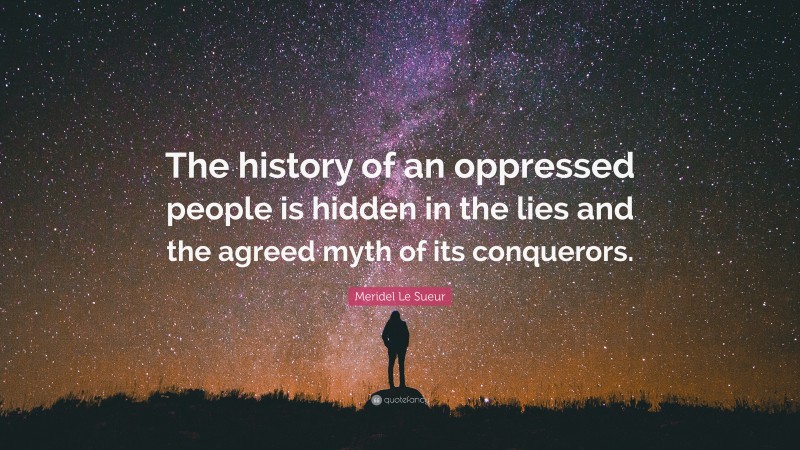 Meridel Le Sueur Quote: “The history of an oppressed people is hidden in the lies and the agreed myth of its conquerors.”