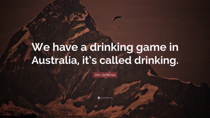 Jim Jefferies Quote: “We have a drinking game in Australia, it’s called drinking.”