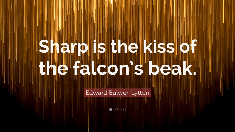 Edward Bulwer-Lytton Quote: “Sharp is the kiss of the falcon’s beak.”