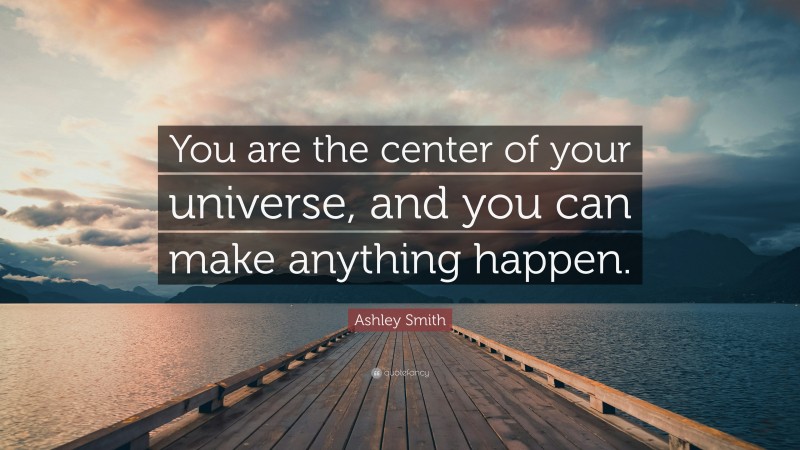 Ashley Smith Quote: “You are the center of your universe, and you can make anything happen.”