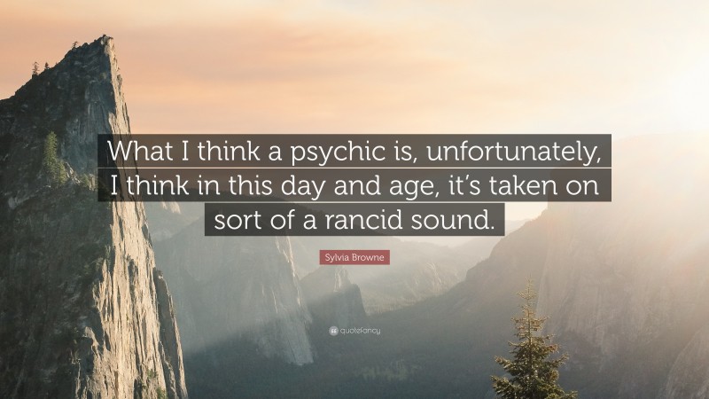Sylvia Browne Quote: “What I think a psychic is, unfortunately, I think in this day and age, it’s taken on sort of a rancid sound.”