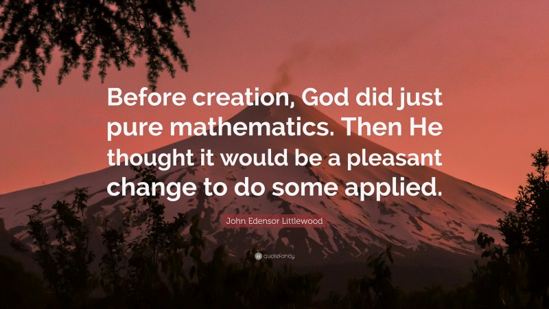 John Edensor Littlewood Quote: “Before creation, God did just pure mathematics. Then He thought it would be a pleasant change to do some applied.”