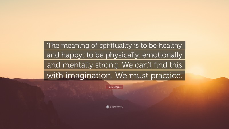 Ratu Bagus Quote: “The meaning of spirituality is to be healthy and happy; to be physically, emotionally and mentally strong. We can’t find this with imagination. We must practice.”