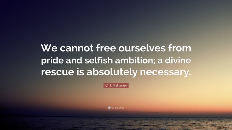 C. J. Mahaney Quote: “We cannot free ourselves from pride and selfish ambition; a divine rescue is absolutely necessary.”