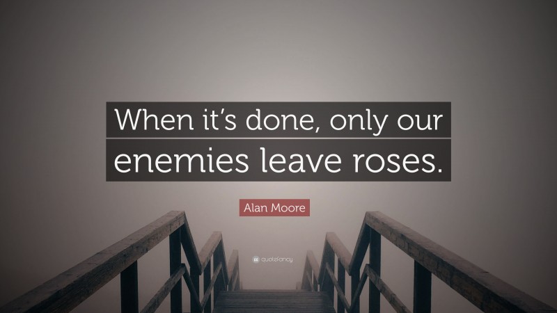 Alan Moore Quote: “When it’s done, only our enemies leave roses.”