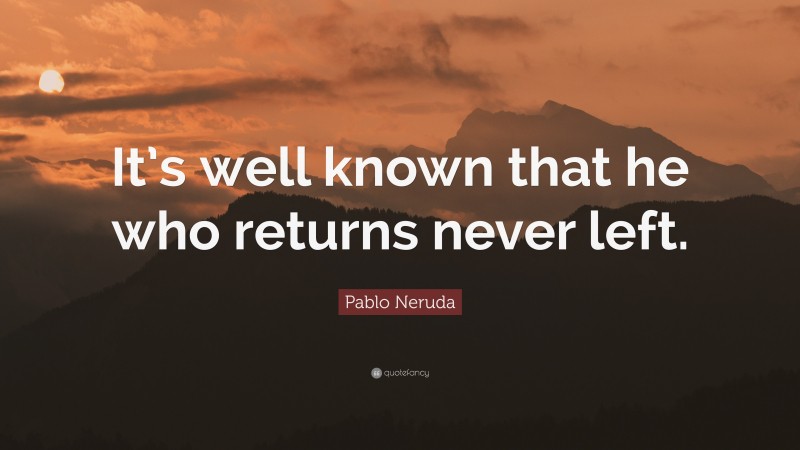 Pablo Neruda Quote: “It’s well known that he who returns never left.”