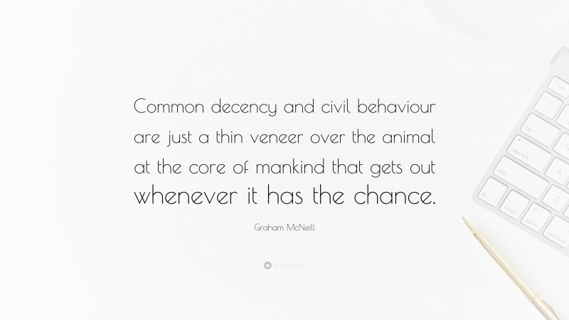 Graham McNeill Quote: “Common decency and civil behaviour are just a thin veneer over the animal at the core of mankind that gets out whenever it has the chance.”