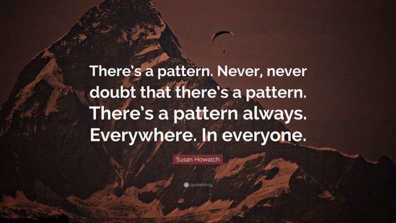 Susan Howatch Quote: “There’s a pattern. Never, never doubt that there’s a pattern. There’s a pattern always. Everywhere. In everyone.”