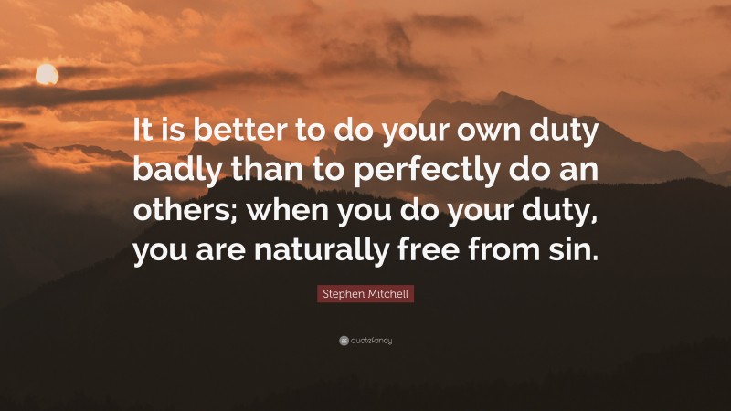 Stephen Mitchell Quote: “It is better to do your own duty badly than to perfectly do an others; when you do your duty, you are naturally free from sin.”