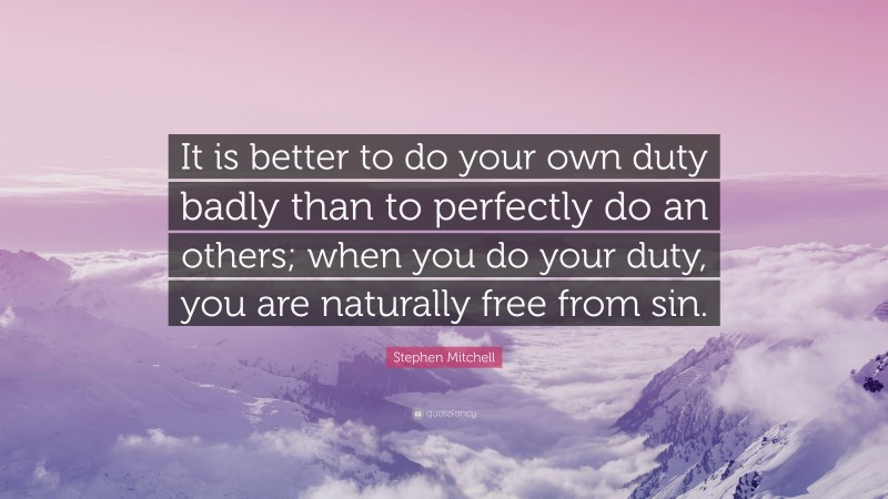 Stephen Mitchell Quote: “It is better to do your own duty badly than to perfectly do an others; when you do your duty, you are naturally free from sin.”