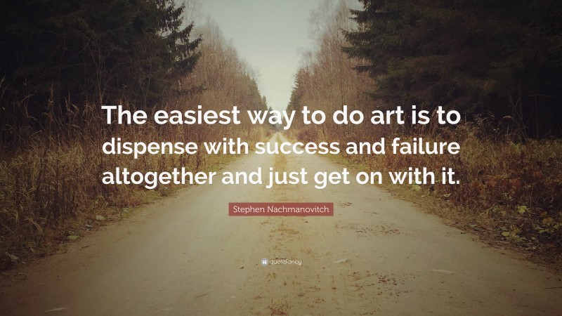 Stephen Nachmanovitch Quote: “The easiest way to do art is to dispense with success and failure altogether and just get on with it.”