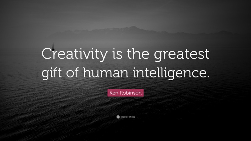 Ken Robinson Quote: “Creativity is the greatest gift of human intelligence.”