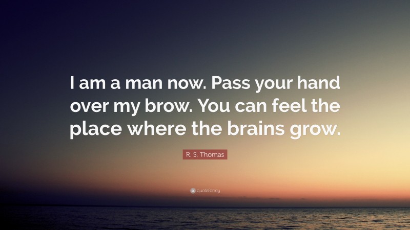 R. S. Thomas Quote: “I am a man now. Pass your hand over my brow. You can feel the place where the brains grow.”